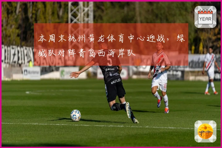 本周末杭州黄龙体育中心迎战，绿城队对阵青岛西海岸队