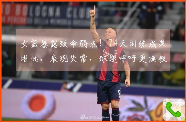 女篮暴露致命弱点！74天训练成果堪忧，表现失常，球迷呼吁更换教练