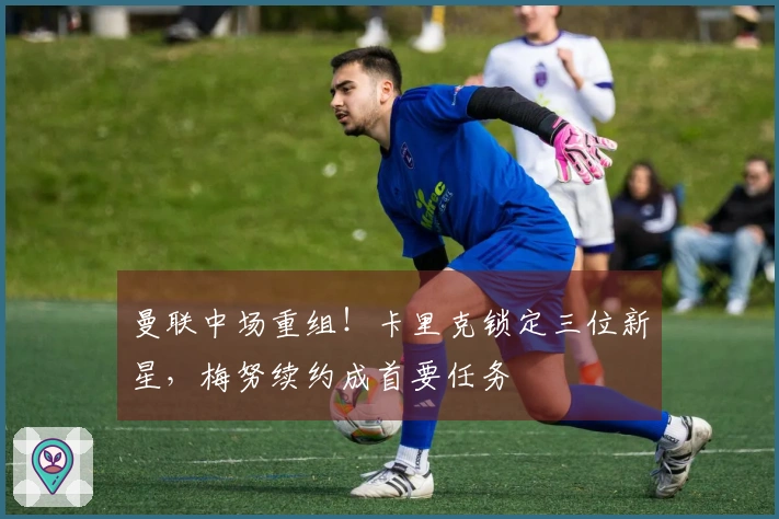 曼联中场重组！卡里克锁定三位新星，梅努续约成首要任务