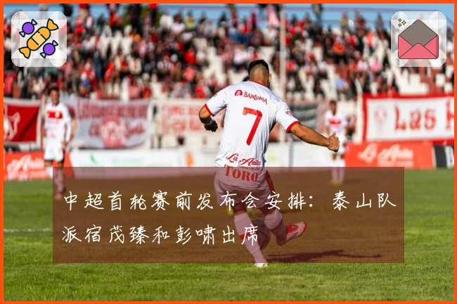 中超首轮赛前发布会安排：泰山队派宿茂臻和彭啸出席