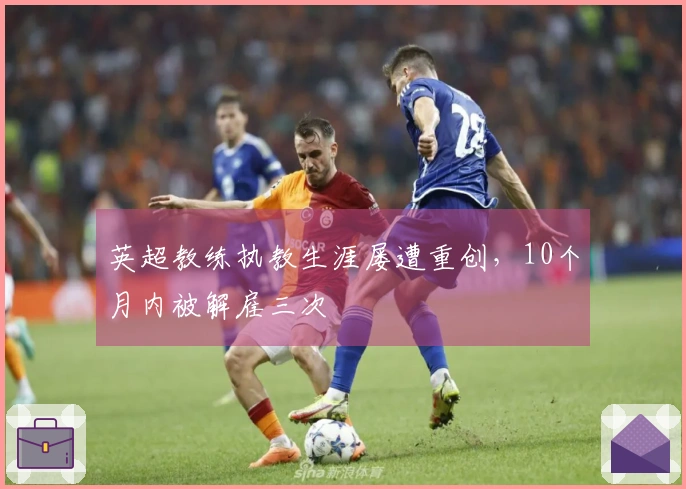 英超教练执教生涯屡遭重创，10个月内被解雇三次