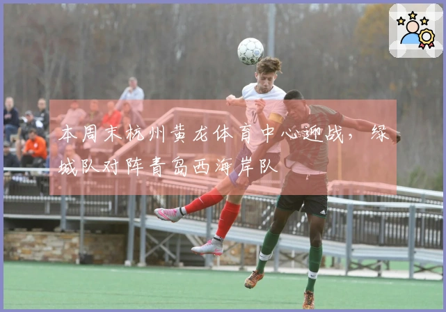本周末杭州黄龙体育中心迎战，绿城队对阵青岛西海岸队
