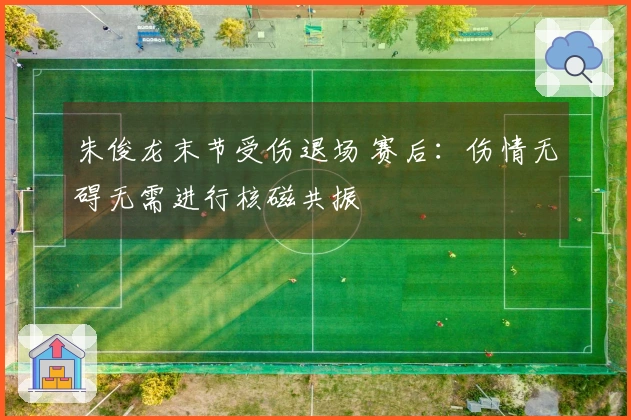 朱俊龙末节受伤退场 赛后：伤情无碍无需进行核磁共振