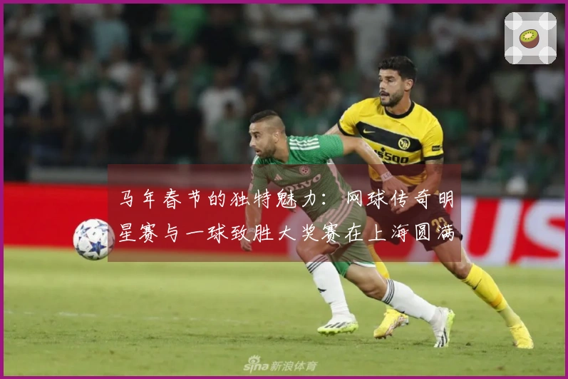 马年春节的独特魅力：网球传奇明星赛与一球致胜大奖赛在上海圆满结束