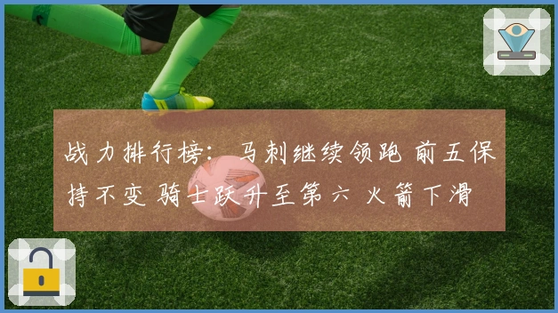 战力排行榜：马刺继续领跑 前五保持不变 骑士跃升至第六 火箭下滑至第九 湖人排名第十一 勇士位列第十八