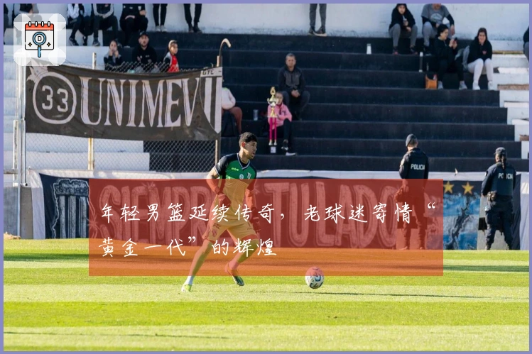 年轻男篮延续传奇，老球迷寄情“黄金一代”的辉煌