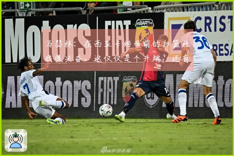 马瑟林：在西亚卡姆面前的扣篮让我很兴奋，这仅仅是个开端，还有更多目标要突破