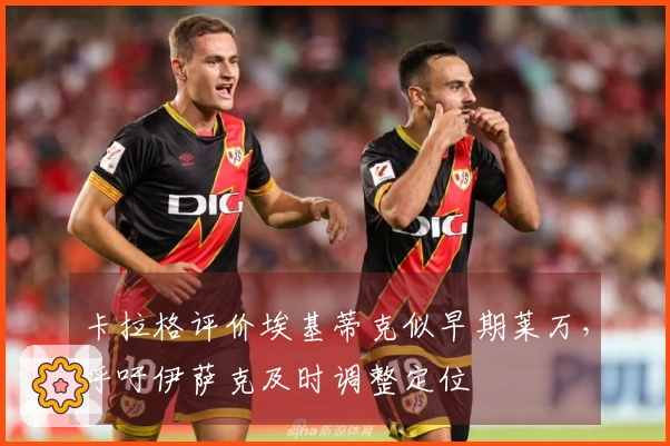 卡拉格评价埃基蒂克似早期莱万，呼吁伊萨克及时调整定位