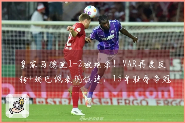 皇家马德里1-2被绝杀！VAR再度反转+姆巴佩表现低迷，15年耻辱争冠之路再度困难重重？