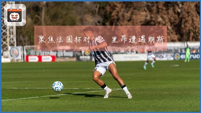 聚焦法国杯对决：里昂遭遇朗斯