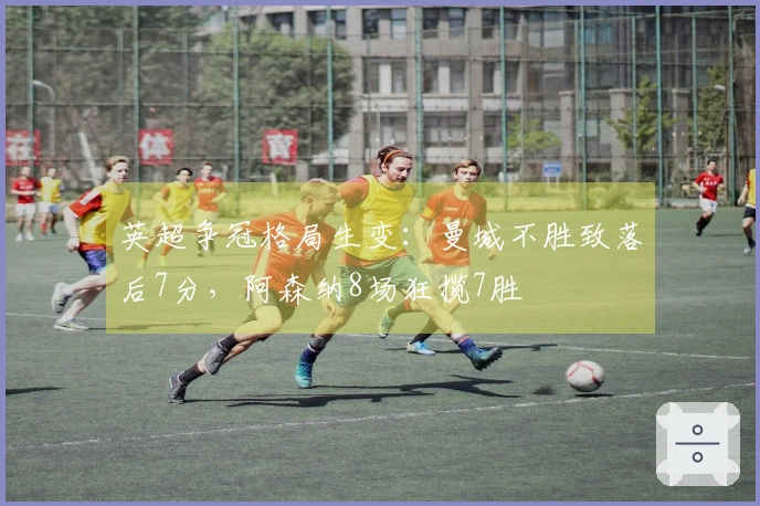 英超争冠格局生变：曼城不胜致落后7分，阿森纳8场狂揽7胜