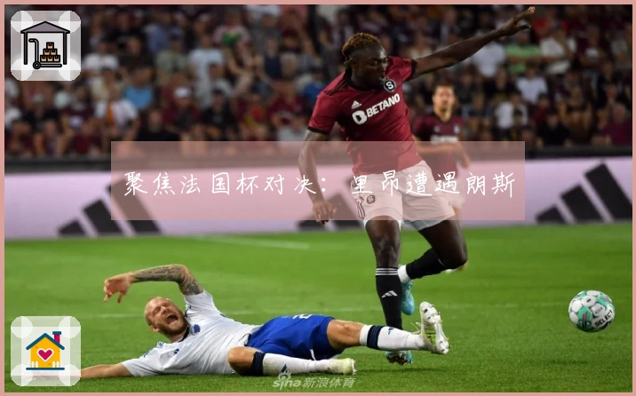 聚焦法国杯对决：里昂遭遇朗斯