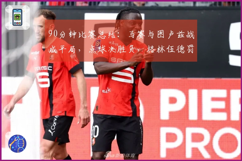 90分钟比赛总结：马赛与图卢兹战成平局，点球决胜负，格林伍德罚入关键点球