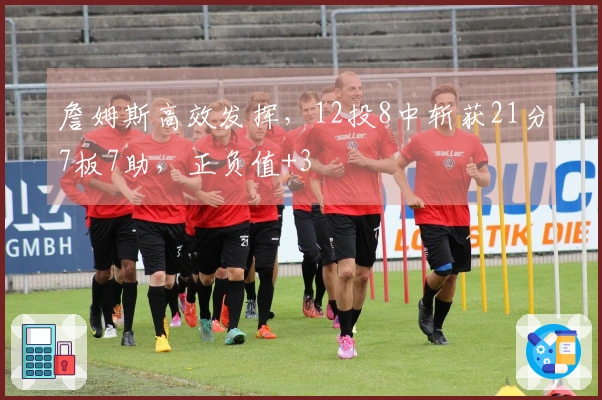 詹姆斯高效发挥，12投8中斩获21分7板7助，正负值+3