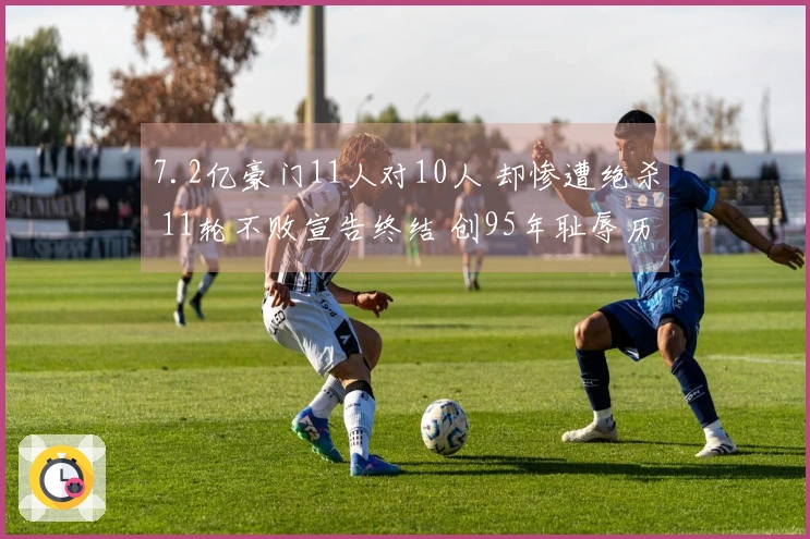 7.2亿豪门11人对10人 却惨遭绝杀 11轮不败宣告终结 创95年耻辱历史