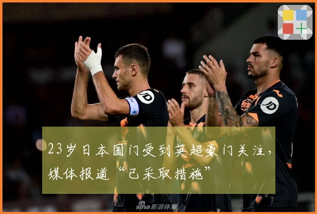 23岁日本国门受到英超豪门关注，媒体报道“已采取措施”