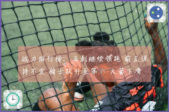 战力排行榜：马刺继续领跑 前五保持不变 骑士跃升至第六 火箭下滑至第九 湖人排名第十一 勇士位列第十八