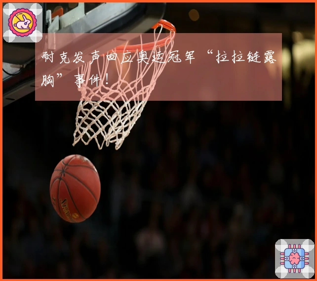 耐克发声回应奥运冠军“拉拉链露胸”事件!