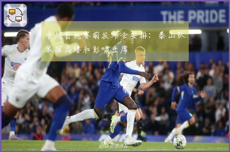 中超首轮赛前发布会安排：泰山队派宿茂臻和彭啸出席