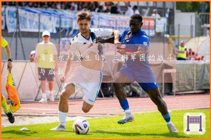 马奎尔32岁生日：三狮军团的战斗与成就