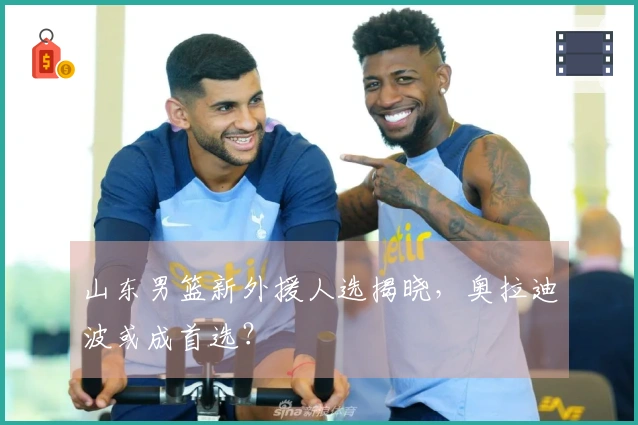 山东男篮新外援人选揭晓，奥拉迪波或成首选？