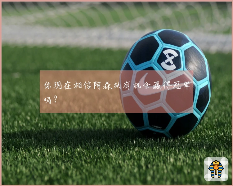 你现在相信阿森纳有机会赢得冠军吗？